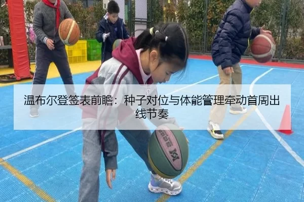 温布尔登签表前瞻：种子对位与体能管理牵动首周出线节奏